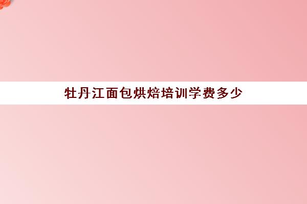 牡丹江面包烘焙培训学费多少(烘焙学校学费一般是多少)