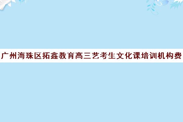 广州海珠区拓鑫教育高三艺考生文化课培训机构费用一般多少钱(艺考最容易过专业)