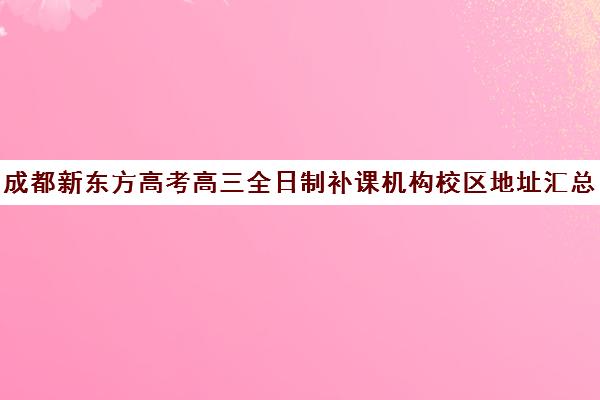 成都新东方高考高三全日制补课机构校区地址汇总(高三辅导班收费)