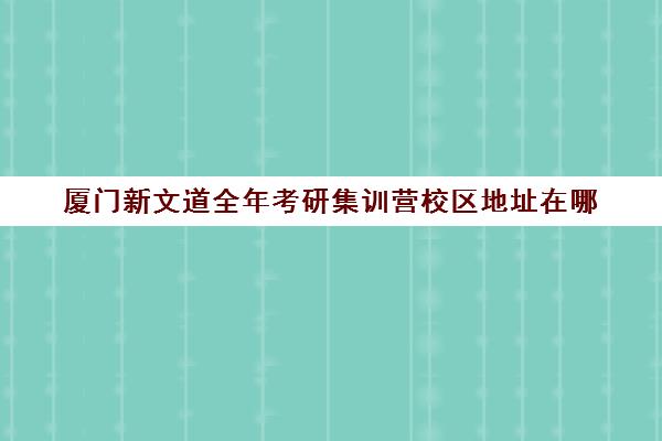 厦门新文道全年考研集训营校区地址在哪（武汉新文道考研集训营）