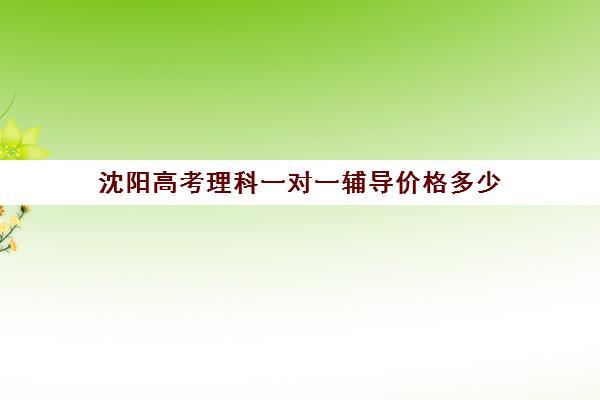 沈阳高考理科一对一辅导价格多少(沈阳一对一家教收费标准)