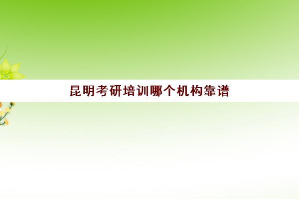 昆明考研培训哪个机构靠谱(昆明考研机构实力排名)