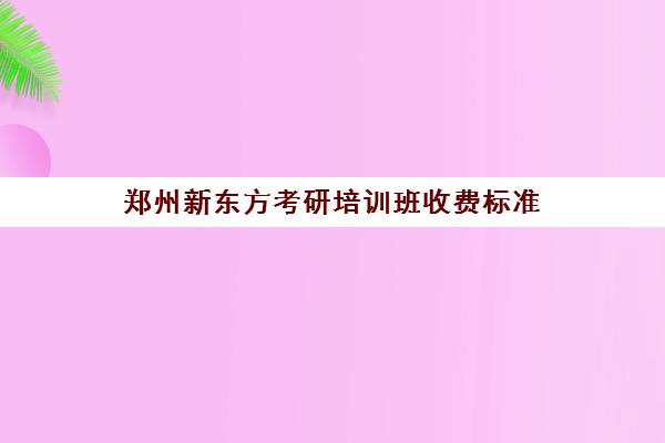 郑州新东方考研培训班收费标准(新东方考研线上课程价格)