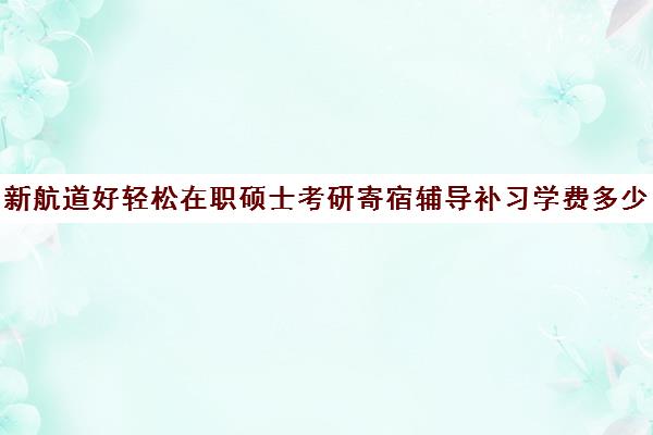 新航道好轻松在职硕士考研寄宿辅导补习学费多少钱