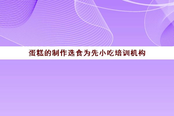 蛋糕制作选食为先小吃培训机构(食为先小吃实训机构怎么样)