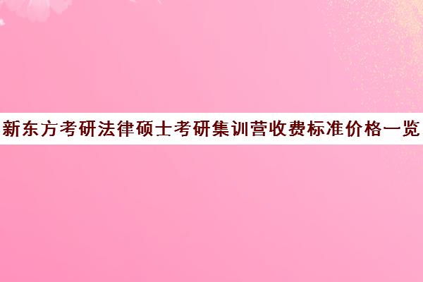 新东方考研法律硕士考研集训营收费标准价格一览（法硕有必要报班吗）