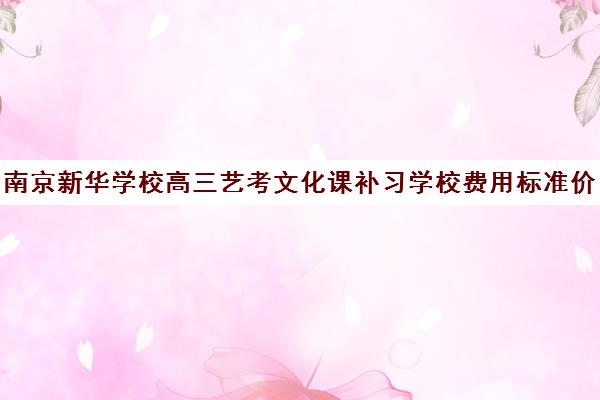 南京新华学校高三艺考文化课补习学校费用标准价格表