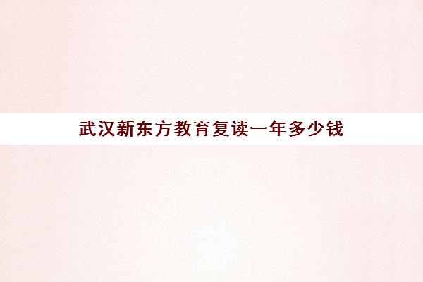 武汉新东方教育复读一年多少钱（湖北复读学校排名及费用）