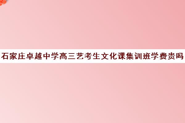 石家庄卓越中学高三艺考生文化课集训班学费贵吗(石家庄前十名艺考培训机构)