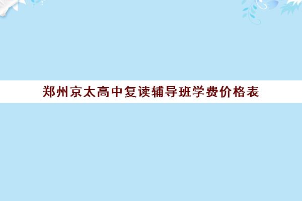 郑州京太高中复读辅导班学费价格表(郑州市高三复读学校有哪些)