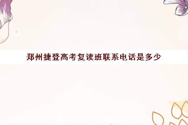 郑州捷登高考复读班联系电话是多少(郑州高三复读学校排名哪家好)