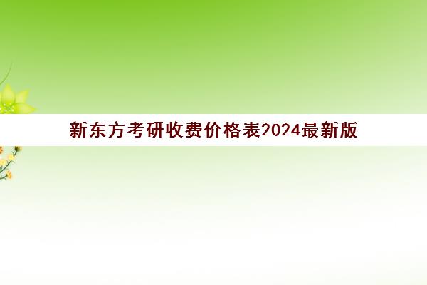 新东方考研收费价格表2024最新版(新东方英语学费价目表)