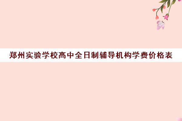 郑州实验学校高中全日制辅导机构学费价格表(郑州高中补课机构排名)