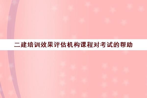 二建培训效果评估机构课程对考试的帮助