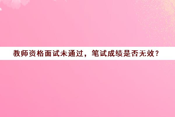 教师资格面试未通过，笔试成绩是否无效？