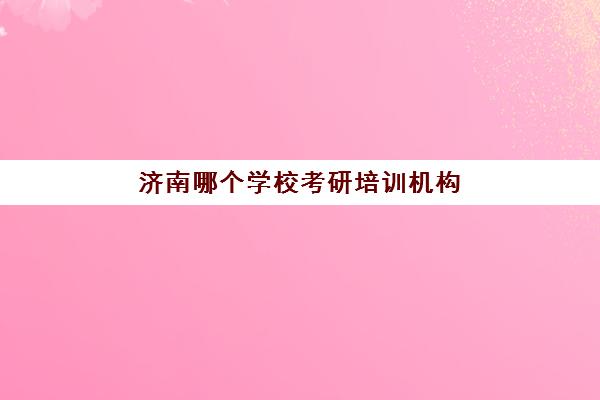 济南哪个学校考研培训机构(考研培训班多少钱)