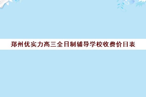 郑州优实力高三全日制辅导学校收费价目表(郑州比较好高三培训学校)