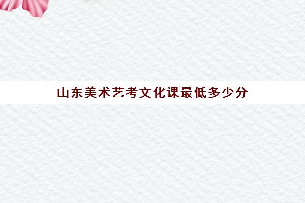 山东美术艺考文化课最低多少分(艺考多少分能上一本)