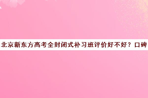 北京新东方高考全封闭式补习班评价好不好？口碑如何？