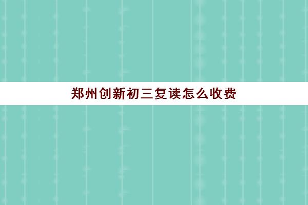 郑州创新初三复读怎么收费(郑州十大复读学校)