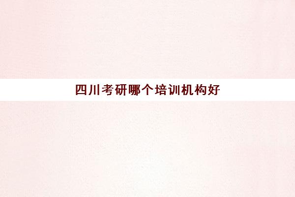 四川考研哪个培训机构好(成都考研机构排名推荐)