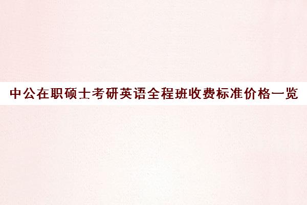 中公在职硕士考研英语全程班收费标准价格一览（中公教育收费价格表）