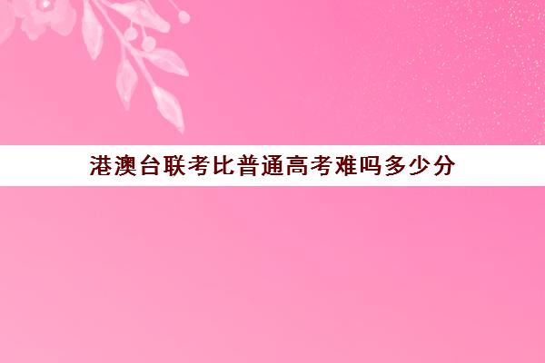 港澳台联考比普通高考难吗多少分(港澳台联考500分难吗)