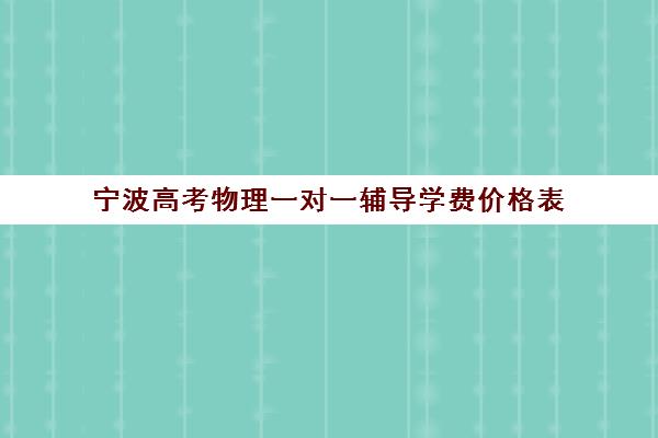 宁波高考物理一对一辅导学费价格表(一对一物理辅导老师多少钱)