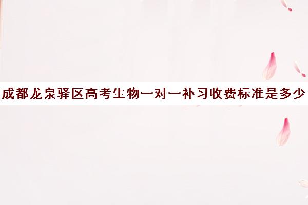 成都龙泉驿区高考生物一对一补习收费标准是多少补课多少钱一小时