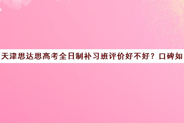 天津思达思高考全日制补习班评价好不好？口碑如何？