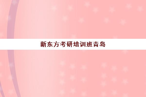 新东方考研培训班青岛(新东方考研机构官网)