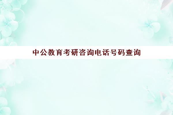 中公教育考研咨询电话号码查询(考研机构怎么知道电话的)