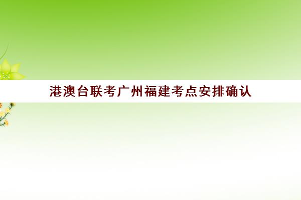 港澳台联考广州福建考点安排确认(港澳台联考还要高考吗)