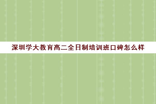 深圳学大教育高二全日制培训班口碑怎么样(深圳教育培训机构前十名)