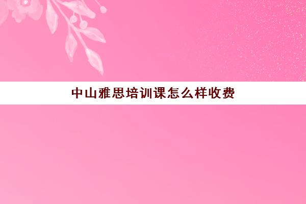 中山雅思培训课怎么样收费(雅思培训班学费一般多少)