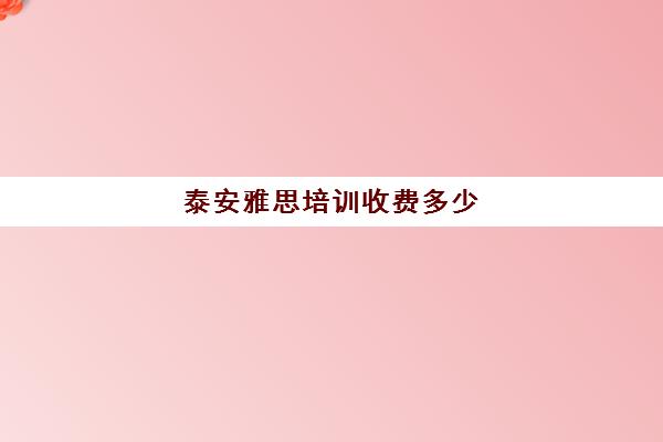 泰安雅思培训收费多少(雅思辅导班收费一般多少钱)