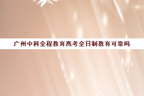 广州中科全程教育高考全日制教育可靠吗(广州中科全程高考复读学校)