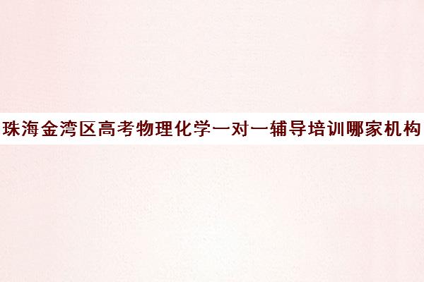 珠海金湾区高考物理化学一对一辅导培训哪家机构好(高中物理一对一辅导价格表)