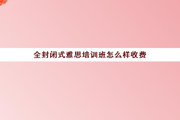 全封闭式雅思培训班怎么样收费