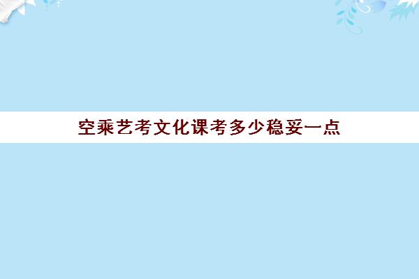 空乘艺考文化课考多少稳妥一点(空乘艺考分数怎么算)