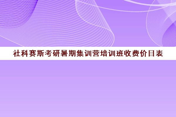 社科赛斯考研暑期集训营培训班收费价目表（考研培训机构前十名）