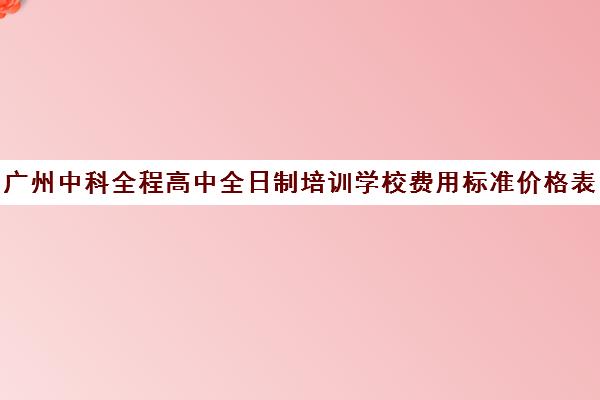 广州中科全程高中全日制培训学校费用标准价格表(广州中科全程高考复读学校)