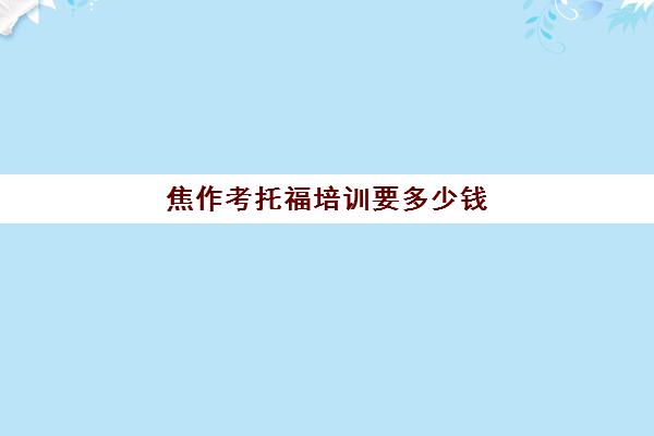 焦作考托福培训要多少钱(托福培训班费用)