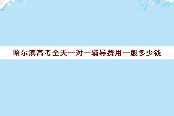 哈尔滨高考全天一对一辅导费用一般多少钱(哈尔滨高考集训班哪家好)