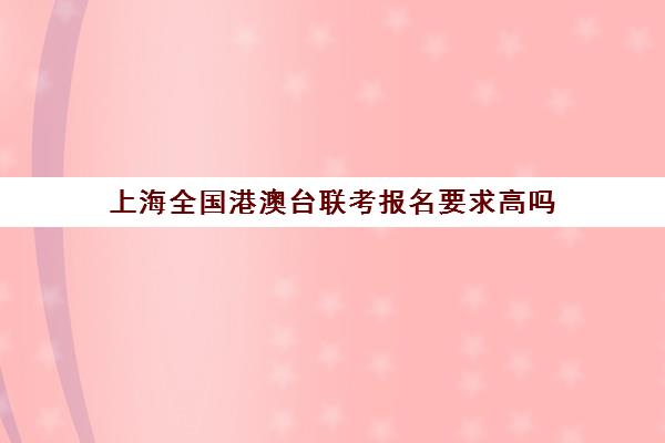 上海全国港澳台联考报名要求高吗(参加港澳台联考需要什么条件)