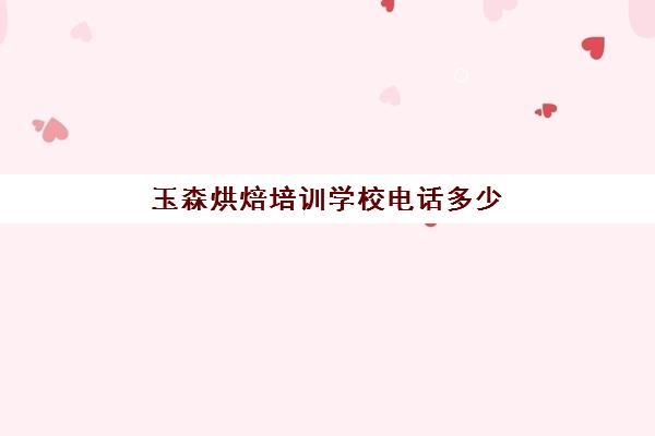 玉森烘焙培训学校电话多少(王森西点烘焙学校学费多少)