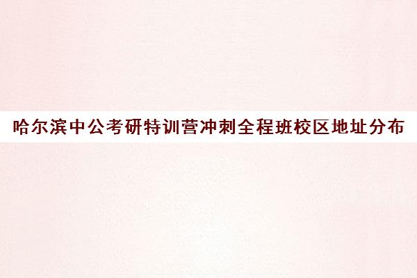 哈尔滨中公考研特训营冲刺全程班校区地址分布（哈尔滨公考培训学校哪个好）