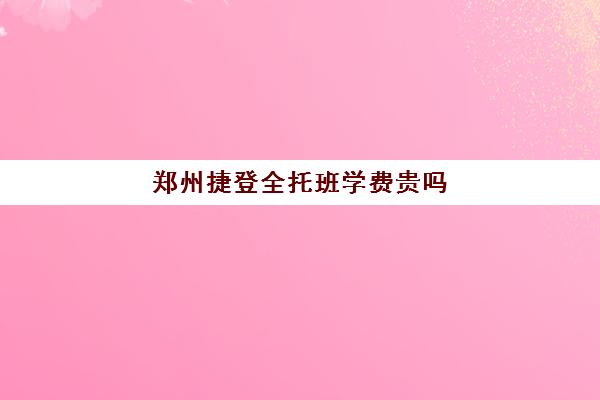 郑州捷登全托班学费贵吗(托管班收费标准及价格)