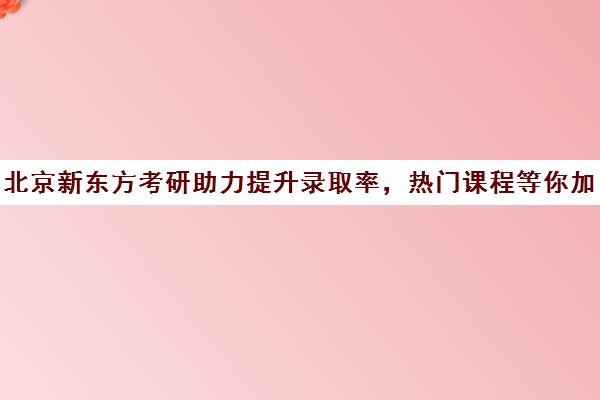 北京新东方考研助力提升录取率，热门课程等你加入