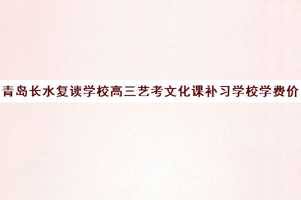 青岛长水复读学校高三艺考文化课补习学校学费价格表